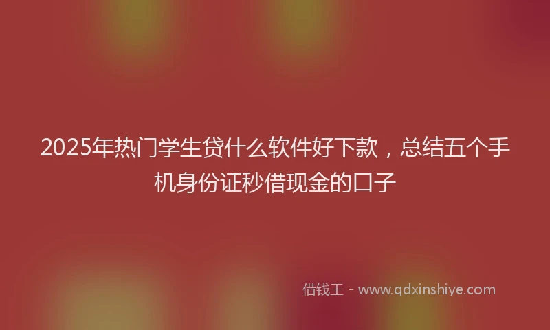2025年热门学生贷什么软件好下款，总结五个手机身份证秒借现金的口子