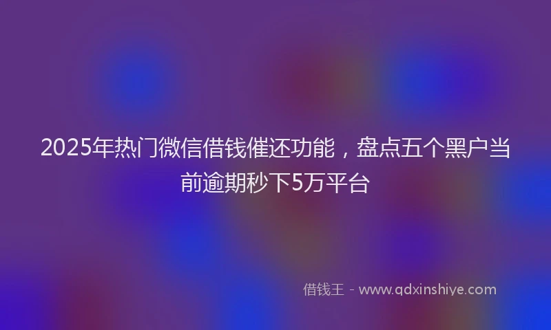 2025年热门微信借钱催还功能，盘点五个黑户当前逾期秒下5万平台