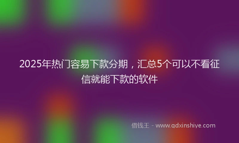 2025年热门容易下款分期，汇总5个可以不看征信就能下款的软件