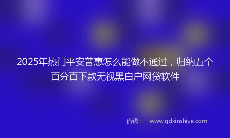 2025年热门平安普惠怎么能做不通过，归纳五个百分百下款无视黑白户网贷软件