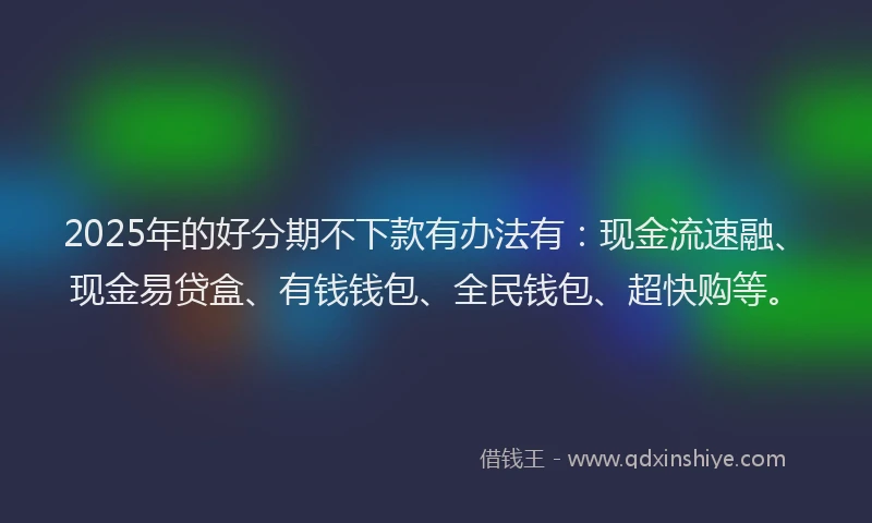 2025年的好分期不下款有办法有：现金流速融、现金易贷盒、有钱钱包、全民钱包、超快购等。