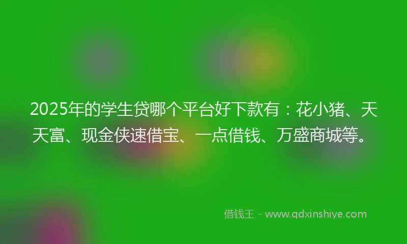 2025年的学生贷哪个平台好下款有：花小猪、天天富、现金侠速借宝、一点借钱、万盛商城等。