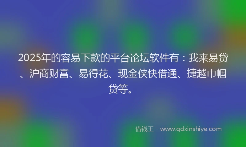 2025年的容易下款的平台论坛软件有：我来易贷、沪商财富、易得花、现金侠快借通、捷越巾帼贷等。