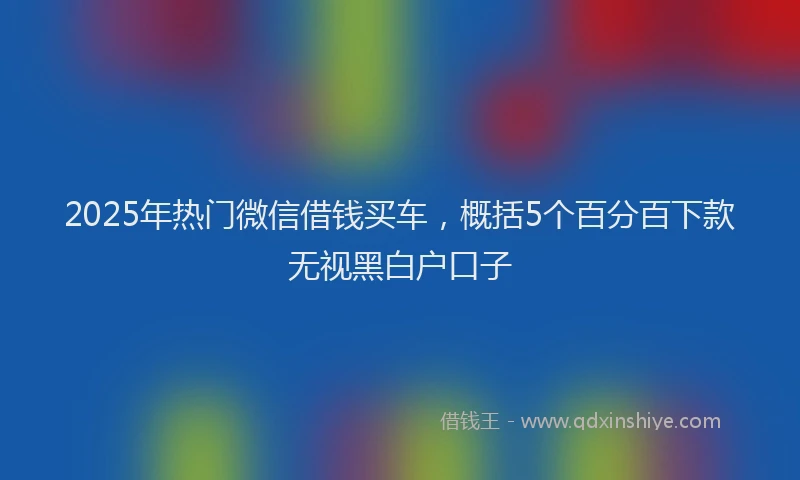 2025年热门微信借钱买车，概括5个百分百下款无视黑白户口子