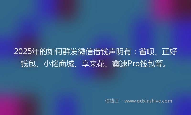 2025年的如何群发微信借钱声明有：省呗、正好钱包、小铭商城、享来花、鑫速Pro钱包等。