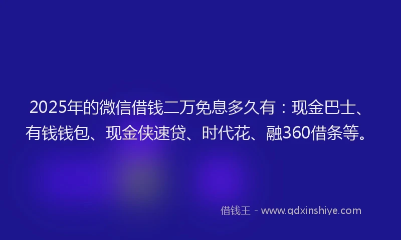 2025年的微信借钱二万免息多久有：现金巴士、有钱钱包、现金侠速贷、时代花、融360借条等。