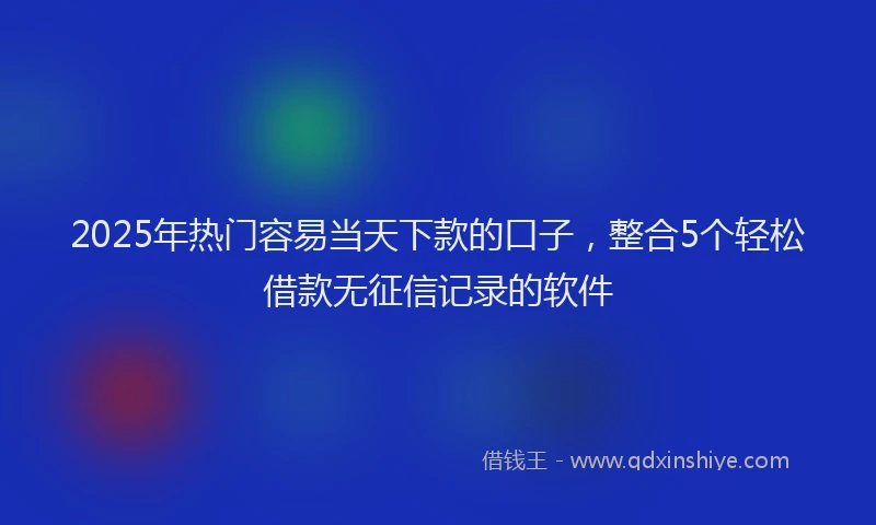 2025年热门容易当天下款的口子，整合5个轻松借款无征信记录的软件