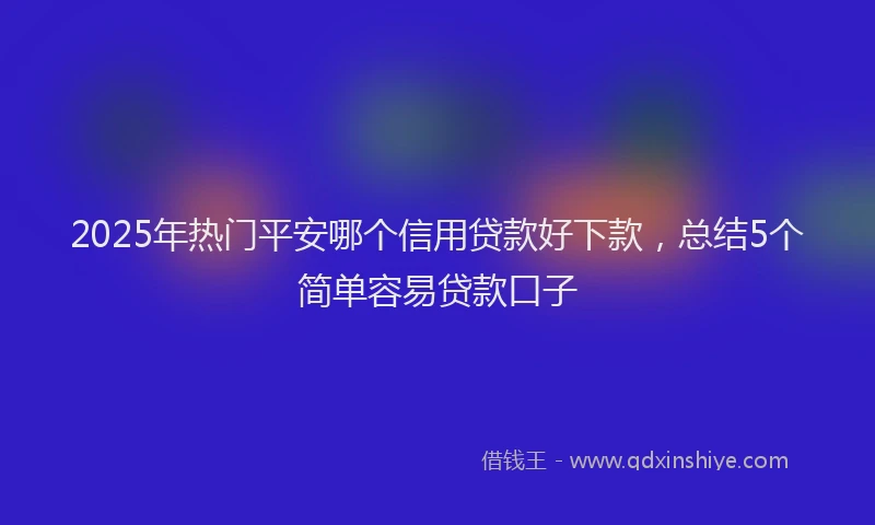 2025年热门平安哪个信用贷款好下款，总结5个简单容易贷款口子