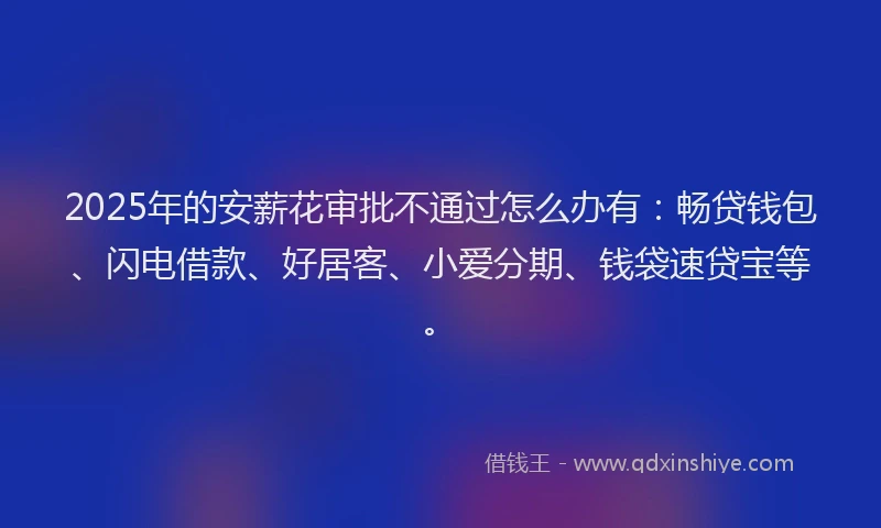 2025年的安薪花审批不通过怎么办有：畅贷钱包、闪电借款、好居客、小爱分期、钱袋速贷宝等。