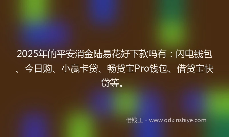 2025年的平安消金陆易花好下款吗有:闪电钱包、今日购、小赢卡贷、畅贷宝Pro钱包、借贷宝快贷等。