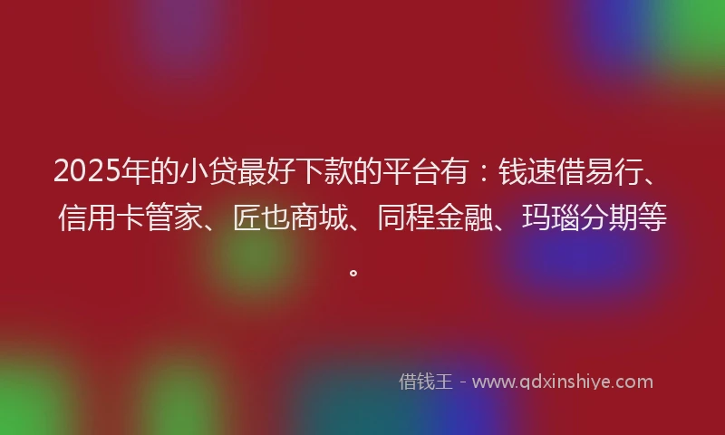 2025年的小贷最好下款的平台有：钱速借易行、信用卡管家、匠也商城、同程金融、玛瑙分期等。