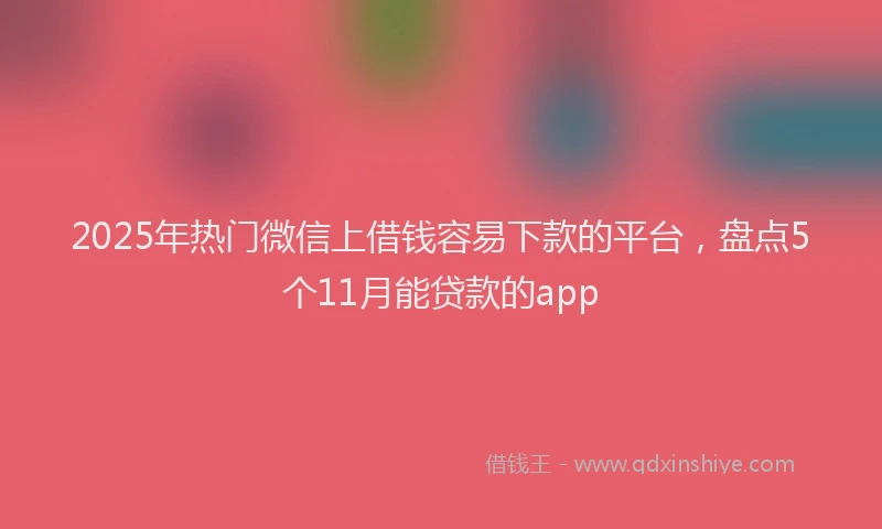 2025年热门微信上借钱容易下款的平台，盘点5个11月能贷款的app