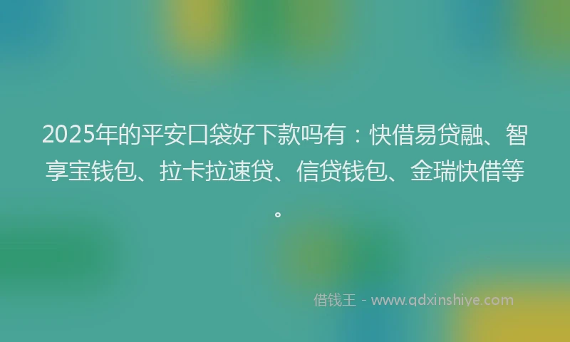 2025年的平安口袋好下款吗有：快借易贷融、智享宝钱包、拉卡拉速贷、信贷钱包、金瑞快借等。
