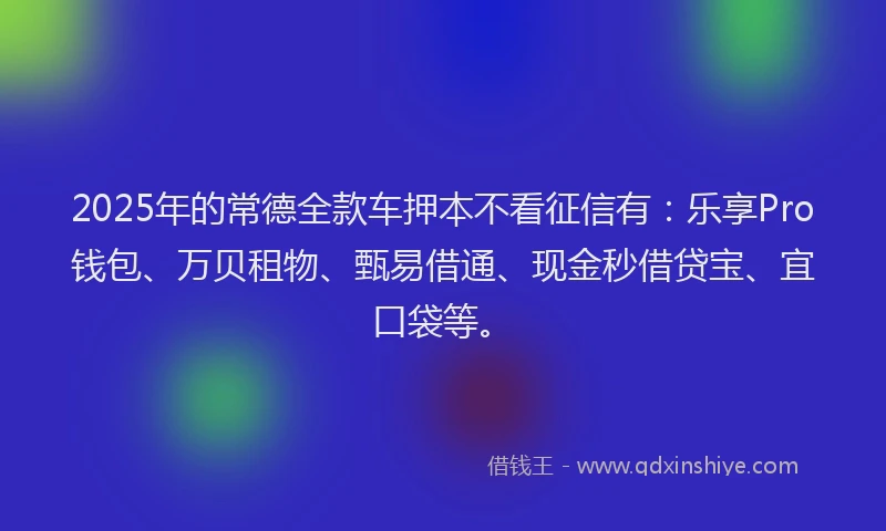 2025年的常德全款车押本不看征信有：乐享Pro钱包、万贝租物、甄易借通、现金秒借贷宝、宜口袋等。