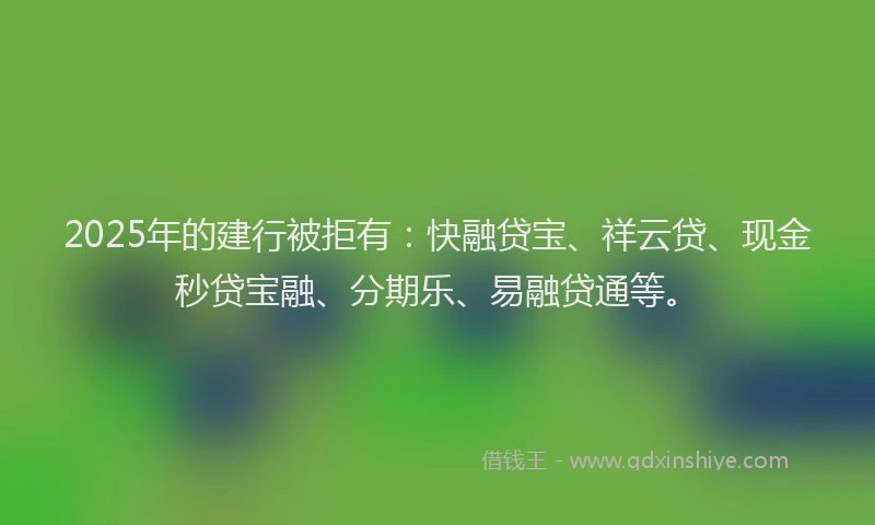2025年的建行被拒有：快融贷宝、祥云贷、现金秒贷宝融、分期乐、易融贷通等。