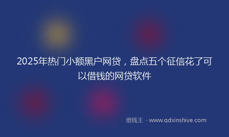 2025年热门小额黑户网贷，盘点五个征信花了可以借钱的网贷软件
