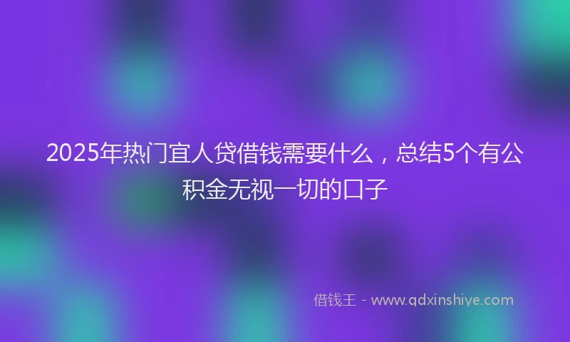 2025年热门宜人贷借钱需要什么，总结5个有公积金无视一切的口子