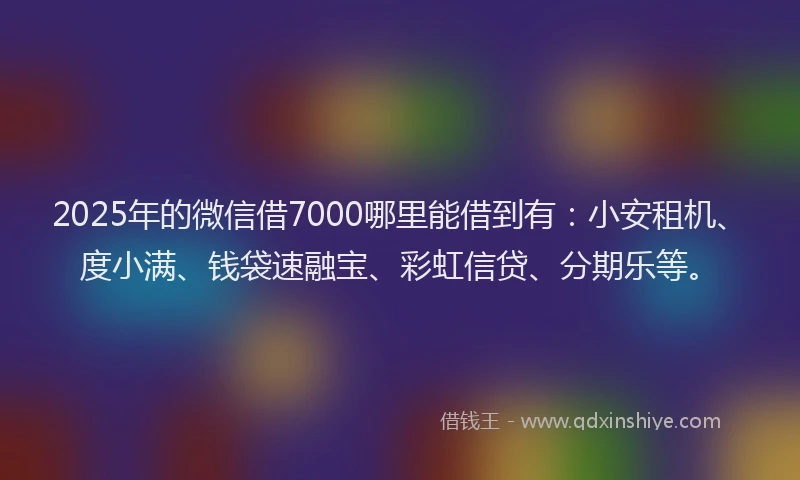 2025年的微信借7000哪里能借到有：小安租机、度小满、钱袋速融宝、彩虹信贷、分期乐等。