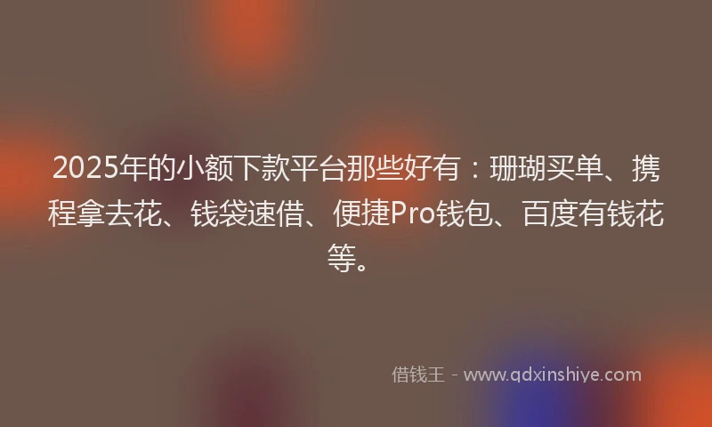 2025年的小额下款平台那些好有：珊瑚买单、携程拿去花、钱袋速借、便捷Pro钱包、百度有钱花等。