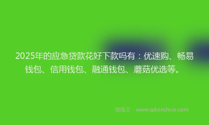2025年的应急贷款花好下款吗有：优速购、畅易钱包、信用钱包、融通钱包、蘑菇优选等。