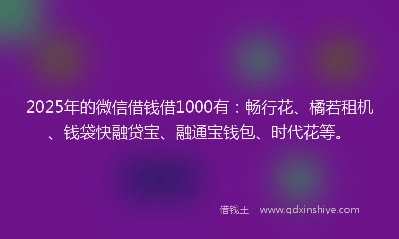 2025年的微信借钱借1000有：畅行花、橘若租机、钱袋快融贷宝、融通宝钱包、时代花等。