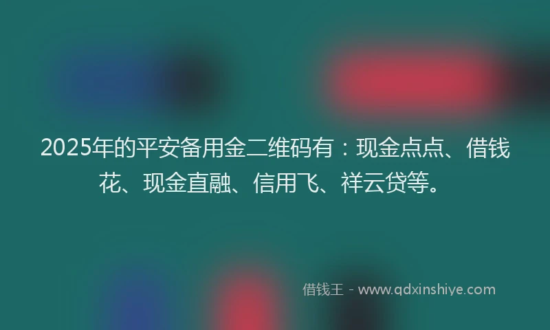 2025年的平安备用金二维码有：现金点点、借钱花、现金直融、信用飞、祥云贷等。