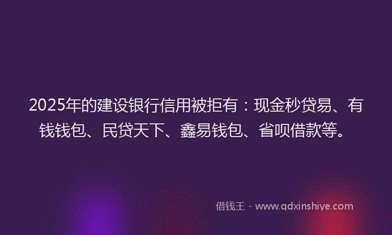 2025年的建设银行信用被拒有：现金秒贷易、有钱钱包、民贷天下、鑫易钱包、省呗借款等。