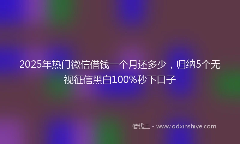 2025年热门微信借钱一个月还多少，归纳5个无视征信黑白100%秒下口子