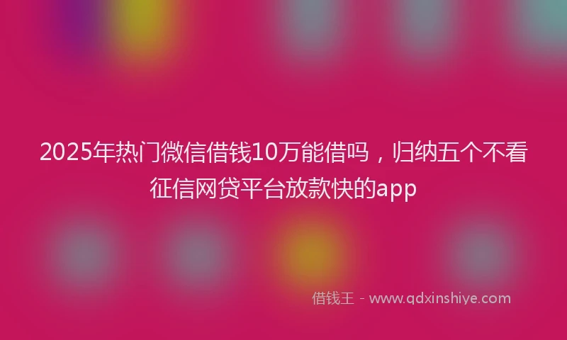 2025年热门微信借钱10万能借吗，归纳五个不看征信网贷平台放款快的app