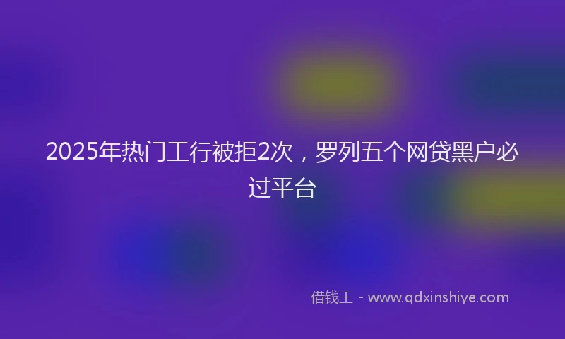2025年热门工行被拒2次，罗列五个网贷黑户必过平台