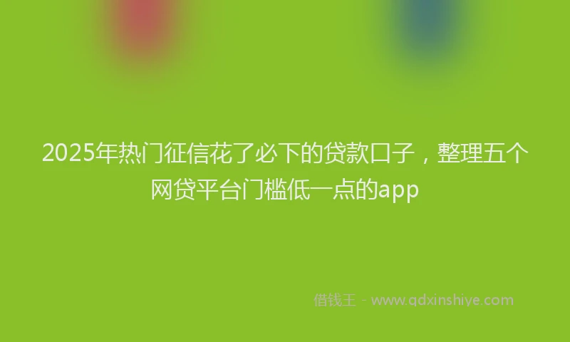 2025年热门征信花了必下的贷款口子，整理五个网贷平台门槛低一点的app