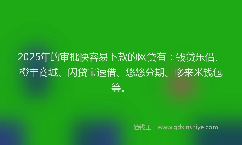 2025年的审批快容易下款的网贷有：钱贷乐借、橙丰商城、闪贷宝速借、悠悠分期、哆来米钱包等。