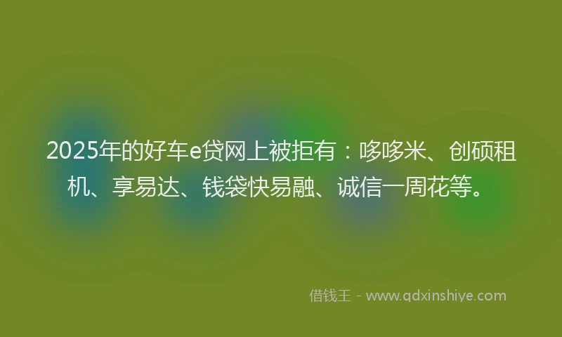 2025年的好车e贷网上被拒有：哆哆米、创硕租机、享易达、钱袋快易融、诚信一周花等。