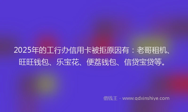 2025年的工行办信用卡被拒原因有：老哥租机、旺旺钱包、乐宝花、便荔钱包、信贷宝贷等。