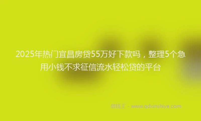 2025年热门宜昌房贷55万好下款吗，整理5个急用小钱不求征信流水轻松贷的平台