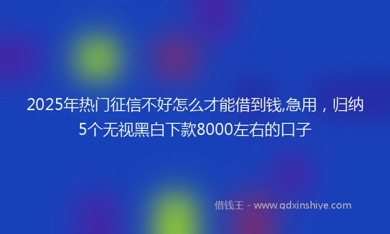 2025年热门征信不好怎么才能借到钱,急用，归纳5个无视黑白下款8000左右的口子