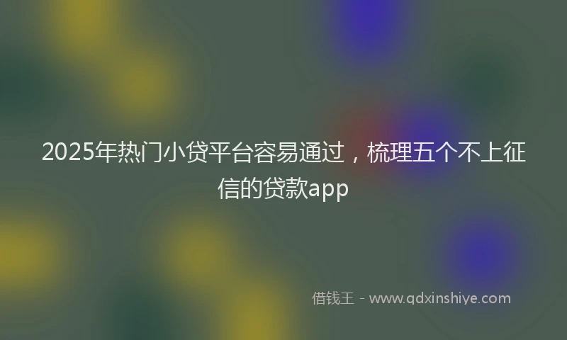 2025年热门小贷平台容易通过，梳理五个不上征信的贷款app
