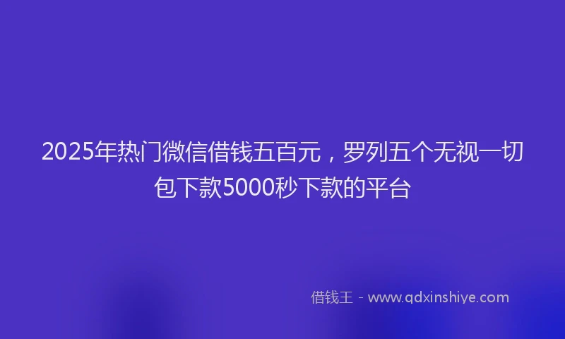 2025年热门微信借钱五百元，罗列五个无视一切包下款5000秒下款的平台