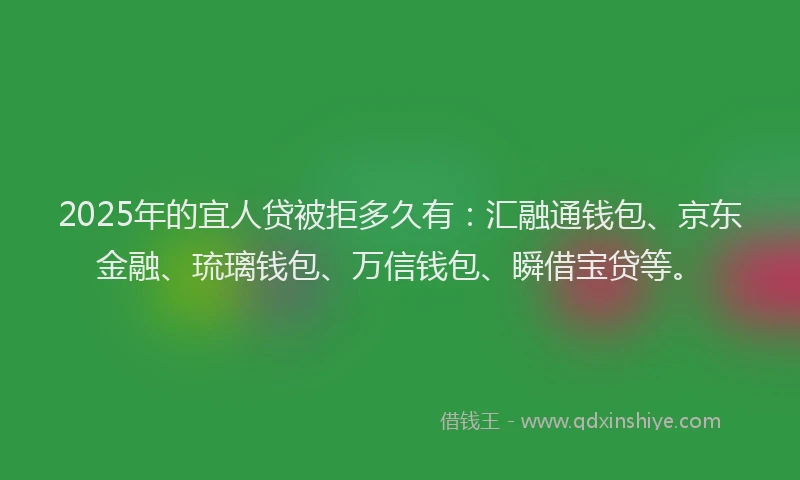 2025年的宜人贷被拒多久有：汇融通钱包、京东金融、琉璃钱包、万信钱包、瞬借宝贷等。