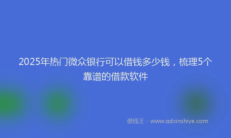 2025年热门微众银行可以借钱多少钱，梳理5个靠谱的借款软件