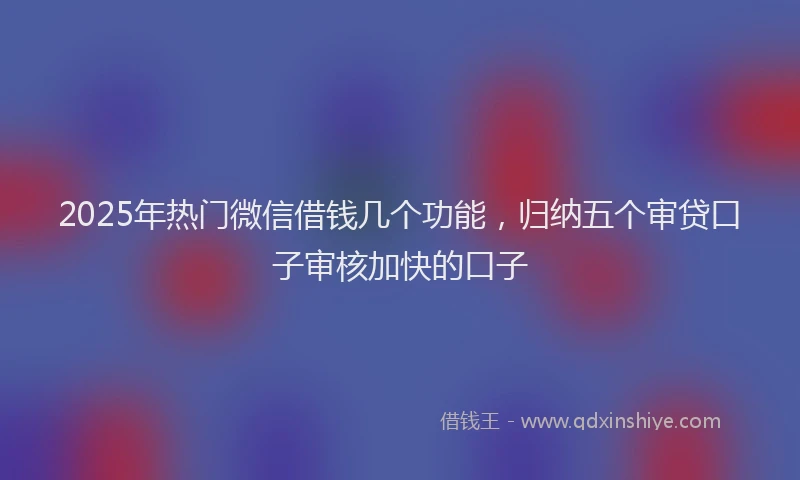 2025年热门微信借钱几个功能，归纳五个审贷口子审核加快的口子