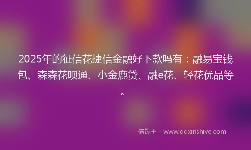 2025年的征信花捷信金融好下款吗有：融易宝钱包、森森花呗通、小金鹿贷、融e花、轻花优品等。