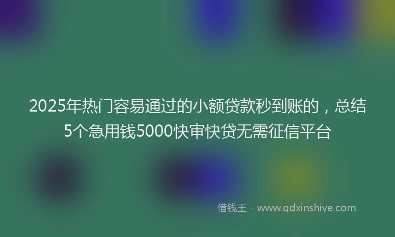 2025年热门容易通过的小额贷款秒到账的，总结5个急用钱5000快审快贷无需征信平台