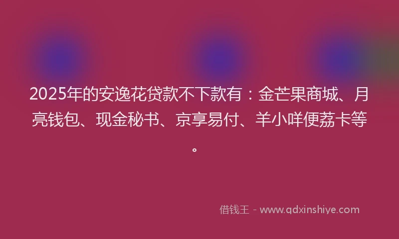 2025年的安逸花贷款不下款有：金芒果商城、月亮钱包、现金秘书、京享易付、羊小咩便荔卡等。