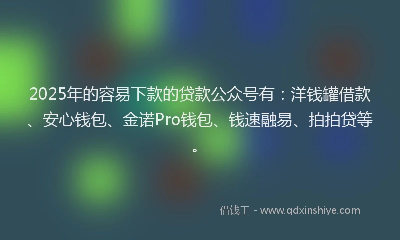 2025年的容易下款的贷款公众号有：洋钱罐借款、安心钱包、金诺Pro钱包、钱速融易、拍拍贷等。