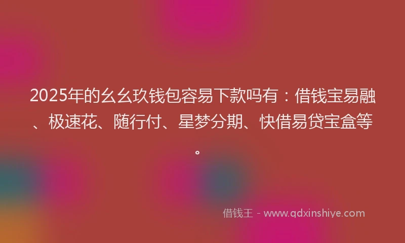 2025年的幺幺玖钱包容易下款吗有：借钱宝易融、极速花、随行付、星梦分期、快借易贷宝盒等。