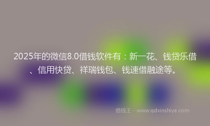 2025年的微信8.0借钱软件有：新一花、钱贷乐借、信用快贷、祥瑞钱包、钱速借融途等。