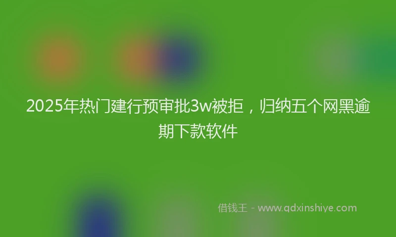 2025年热门建行预审批3w被拒，归纳五个网黑逾期下款软件