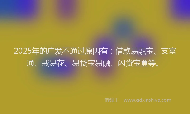2025年的广发不通过原因有：借款易融宝、支富通、戒易花、易贷宝易融、闪贷宝盒等。