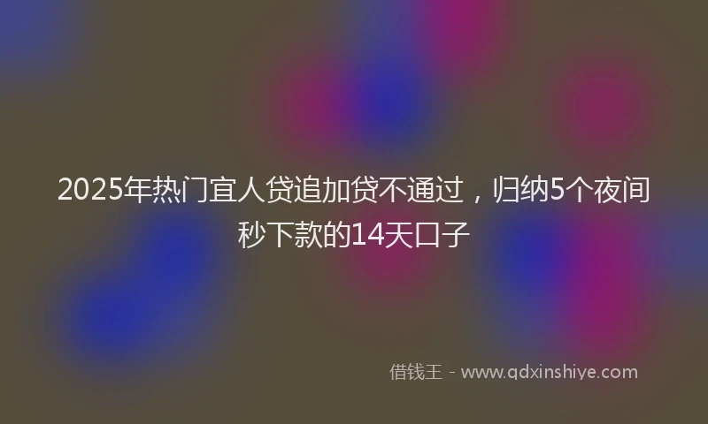 2025年热门宜人贷追加贷不通过，归纳5个夜间秒下款的14天口子